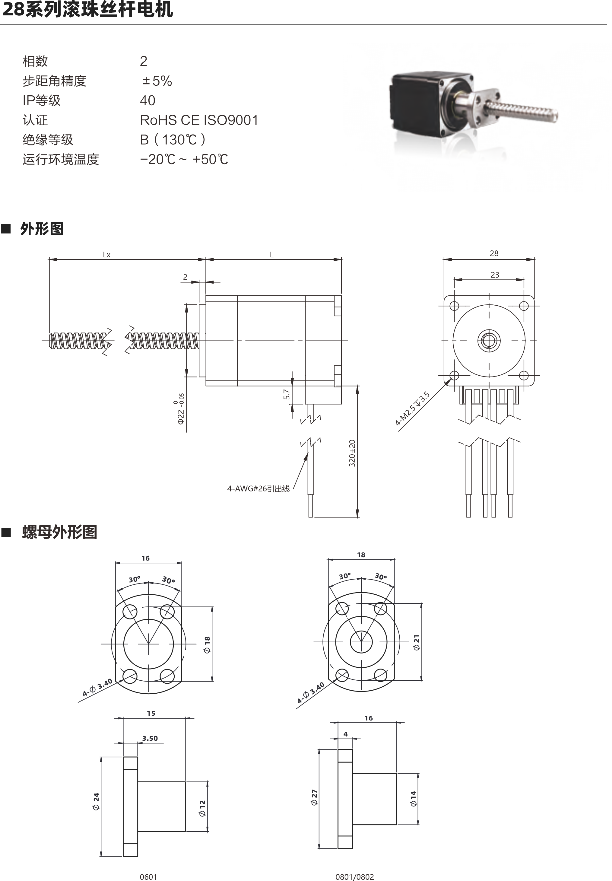 28系列滾珠絲桿電機(jī) 電機(jī)參數(shù) 電機(jī)類(lèi)型 28 機(jī)身L ( mm ) 34mm 45mm 51mm 保持力矩(N.m) 0.06 0.12 0.18 額定電流(A ) 1A 1A 1A 電阻(2) 2.10 3n 1730 額定電感(mH) 1.4mH 2待 啊拌蚌陛愛(ài)備傲邦?lèi)?ài)哀癌哎必愛(ài) 3mH 額定電壓(V) 21V 3蚤調(diào)喏森金 1.73V 絲桿參數(shù) 絲桿代碼 0601 0602 0801 0802 絲桿直徑(mm) 8 8 導(dǎo)程(mm) 鑄造級(jí)滾珠絲桿最大軸向間障 0.02 0.02 0.02 0.02 精度等級(jí) C 注: 1、外形圖所展示為標(biāo)準(zhǔn)螺母，可根據(jù)您的要求定制螺母2、為了滿足不同客戶的需求，我們有KSS,THK,TBI等品牌絲桿可選 動(dòng)推力曲線圖 28系列 34mm機(jī)身轉(zhuǎn)速與推力曲線 160140120o  20 B508 N]  850802 轉(zhuǎn)速rpm 60 中pps 200 400 600 800 1000 1200 1400 1600 1800 2000 480 540  600 120 180 240 300 360 420 28系列45mm機(jī)身轉(zhuǎn)速與推力曲線 350現(xiàn)現(xiàn)咖例mS轉(zhuǎn)速pm 60 (N] 批 850 中pps 200 400 600 800 1000 1200 1400 1600 1800 2000 600 120 180 240 300 360 420 480 540 以上曲線是有雙極性 斬波恒流驅(qū)動(dòng) 100%工作電流24Vdc條件進(jìn)行測(cè)試